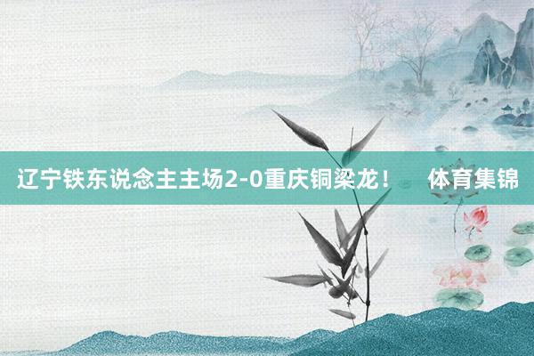 辽宁铁东说念主主场2-0重庆铜梁龙！    体育集锦