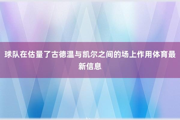 球队在估量了古德温与凯尔之间的场上作用体育最新信息