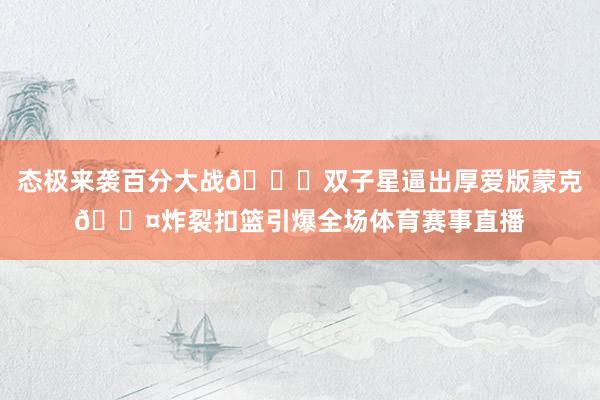 态极来袭百分大战👀双子星逼出厚爱版蒙克😤炸裂扣篮引爆全场体育赛事直播