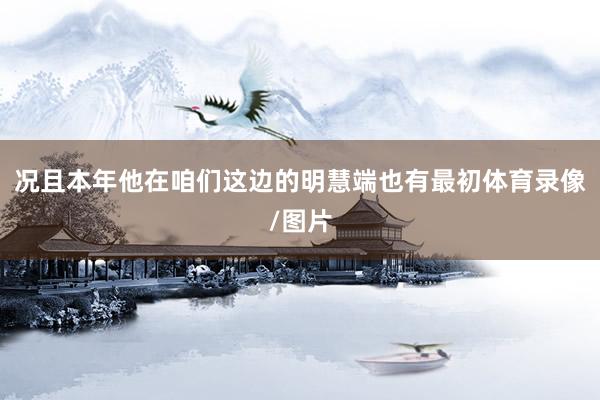 况且本年他在咱们这边的明慧端也有最初体育录像/图片