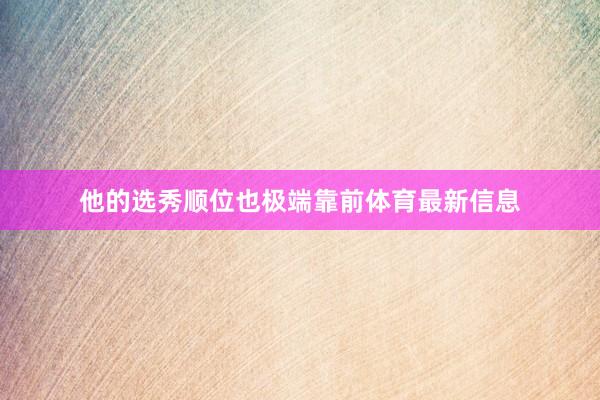他的选秀顺位也极端靠前体育最新信息
