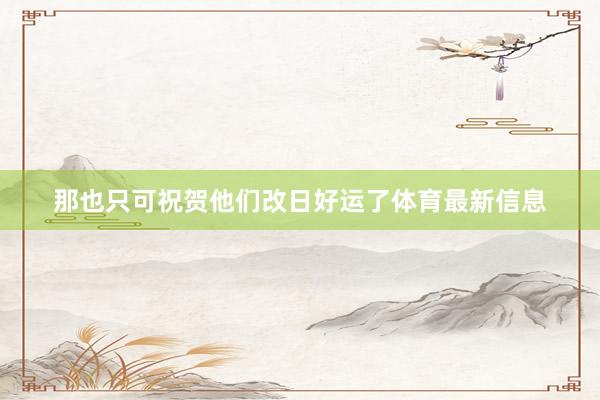 那也只可祝贺他们改日好运了体育最新信息