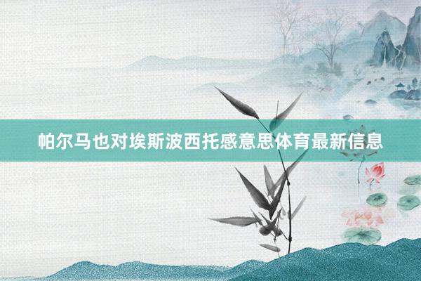 帕尔马也对埃斯波西托感意思体育最新信息