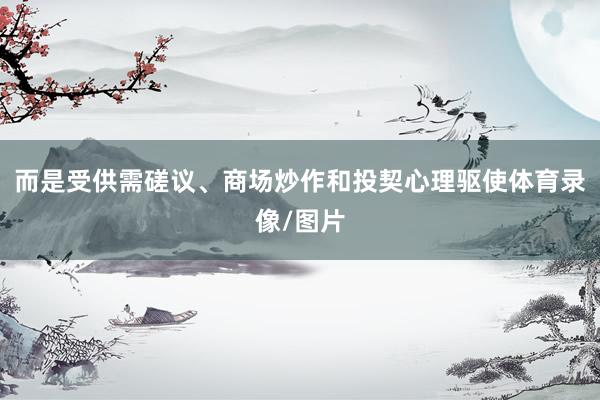 而是受供需磋议、商场炒作和投契心理驱使体育录像/图片