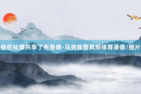 他在社媒共享了布鲁娜-马克兹面具照体育录像/图片