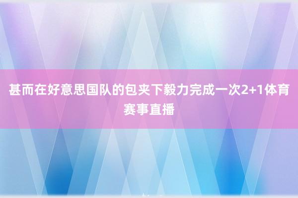 甚而在好意思国队的包夹下毅力完成一次2+1体育赛事直播