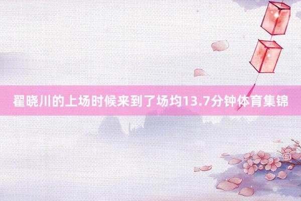 翟晓川的上场时候来到了场均13.7分钟体育集锦