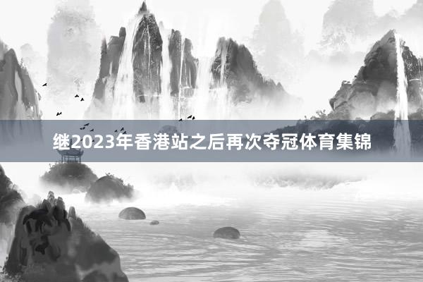 继2023年香港站之后再次夺冠体育集锦