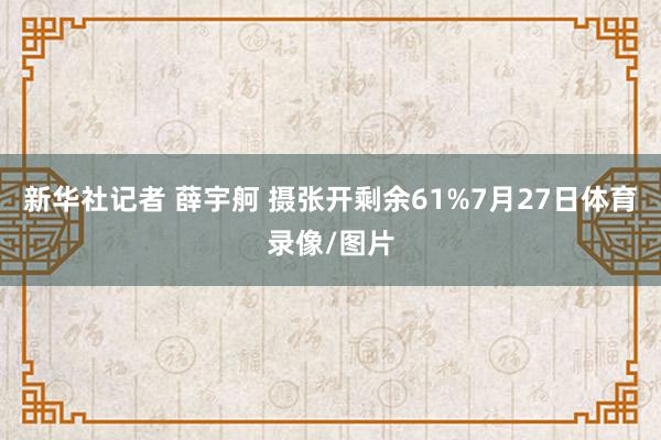 新华社记者 薛宇舸 摄张开剩余61%7月27日体育录像/图片