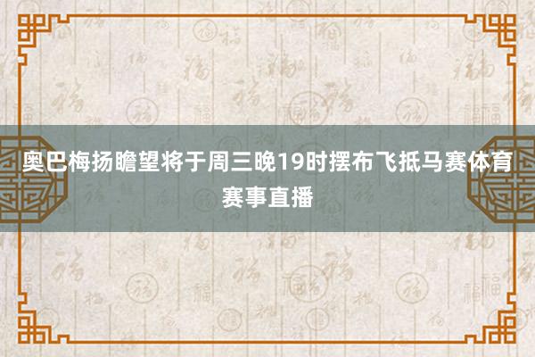 奥巴梅扬瞻望将于周三晚19时摆布飞抵马赛体育赛事直播