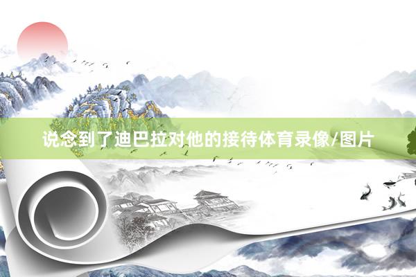 说念到了迪巴拉对他的接待体育录像/图片
