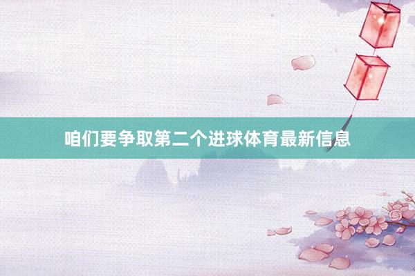 咱们要争取第二个进球体育最新信息