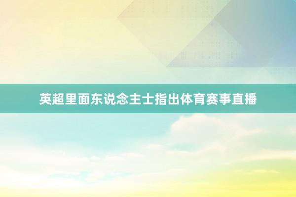 英超里面东说念主士指出体育赛事直播