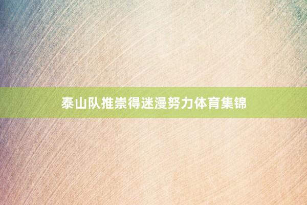 泰山队推崇得迷漫努力体育集锦