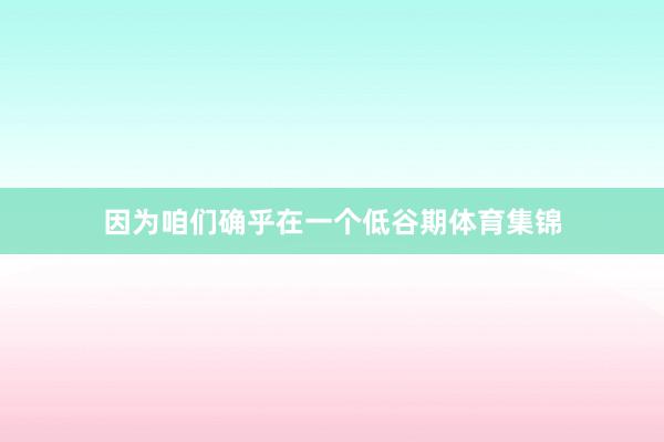 因为咱们确乎在一个低谷期体育集锦