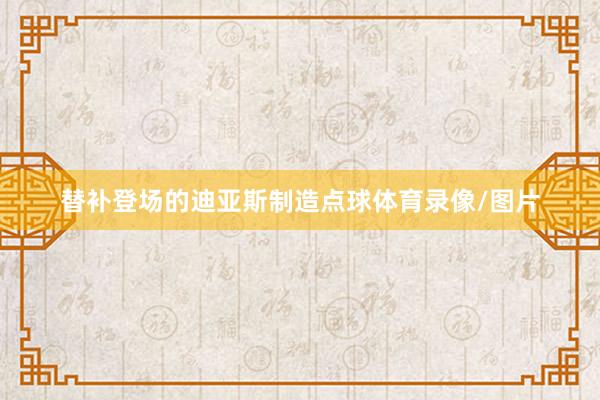 替补登场的迪亚斯制造点球体育录像/图片