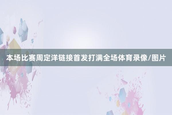 本场比赛周定洋链接首发打满全场体育录像/图片
