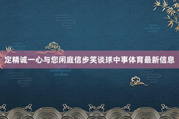 定精诚一心与您闲庭信步笑谈球中事体育最新信息