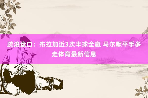 疏浚盘口：布拉加近3次半球全赢 马尔默平手多走体育最新信息