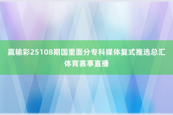 赢输彩25108期国里面分专科媒体复式推选总汇体育赛事直播
