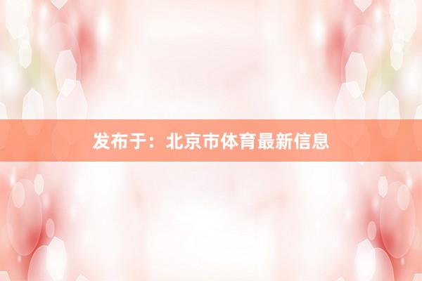 发布于：北京市体育最新信息