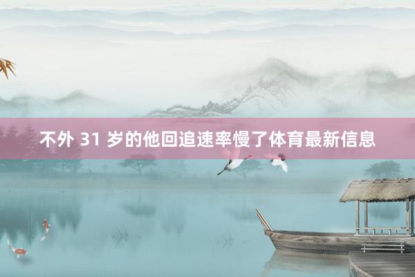 不外 31 岁的他回追速率慢了体育最新信息