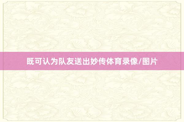 既可认为队友送出妙传体育录像/图片