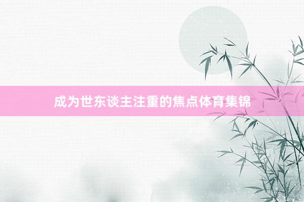 成为世东谈主注重的焦点体育集锦