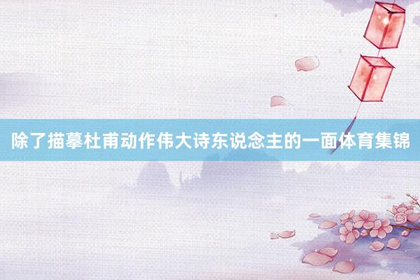 除了描摹杜甫动作伟大诗东说念主的一面体育集锦