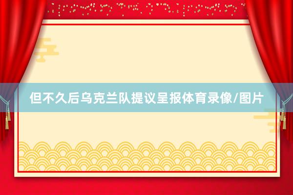 但不久后乌克兰队提议呈报体育录像/图片