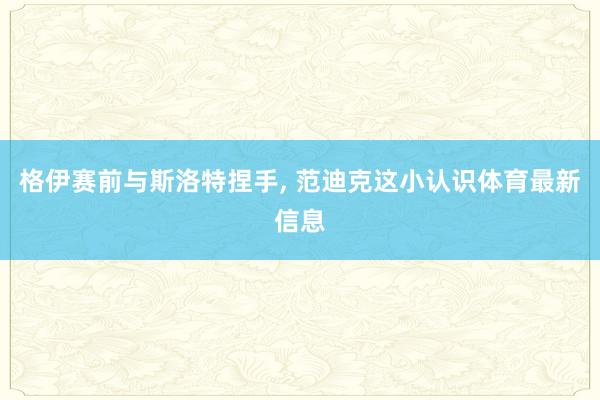 格伊赛前与斯洛特捏手, 范迪克这小认识体育最新信息