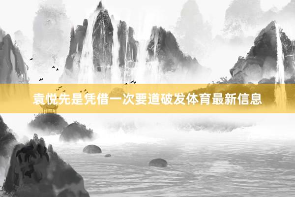 袁悦先是凭借一次要道破发体育最新信息
