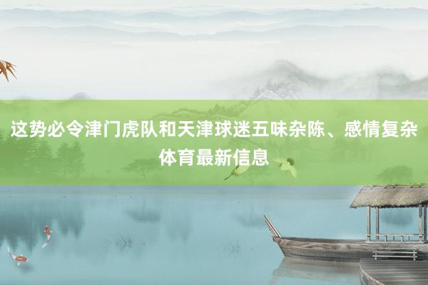 这势必令津门虎队和天津球迷五味杂陈、感情复杂体育最新信息