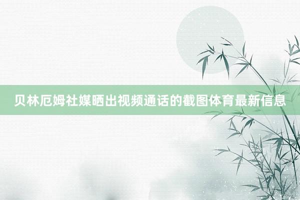 贝林厄姆社媒晒出视频通话的截图体育最新信息