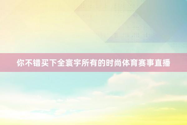 你不错买下全寰宇所有的时尚体育赛事直播