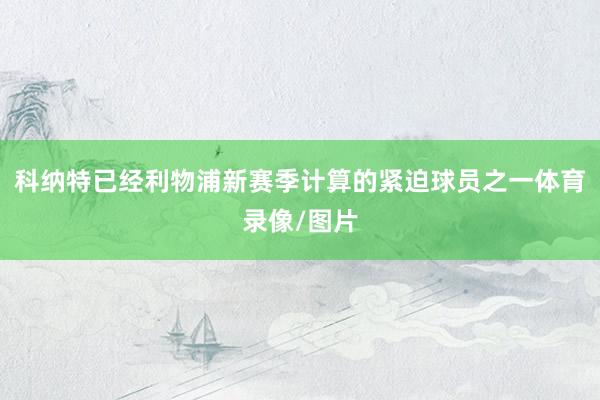 科纳特已经利物浦新赛季计算的紧迫球员之一体育录像/图片