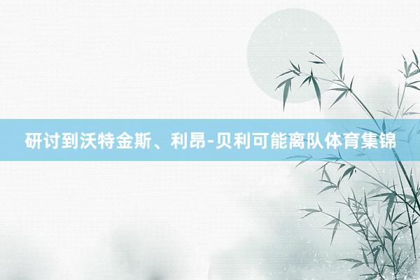 研讨到沃特金斯、利昂-贝利可能离队体育集锦