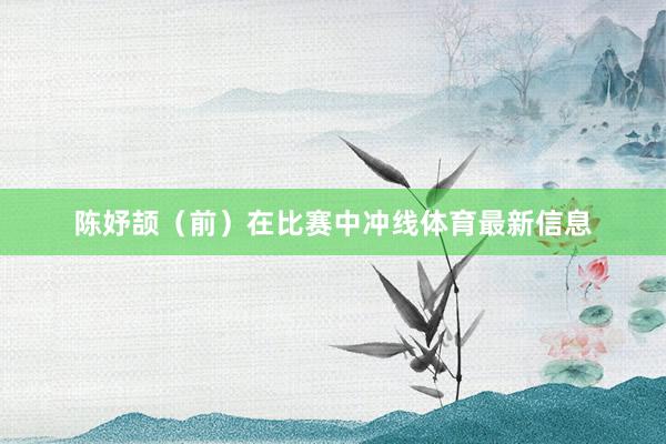 陈妤颉（前）在比赛中冲线体育最新信息