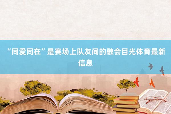“同爱同在”是赛场上队友间的融会目光体育最新信息