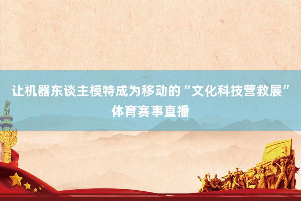 让机器东谈主模特成为移动的“文化科技营救展”体育赛事直播
