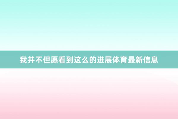 我并不但愿看到这么的进展体育最新信息