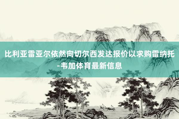 比利亚雷亚尔依然向切尔西发达报价以求购雷纳托-韦加体育最新信息