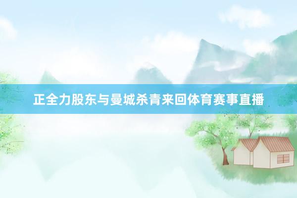 正全力股东与曼城杀青来回体育赛事直播