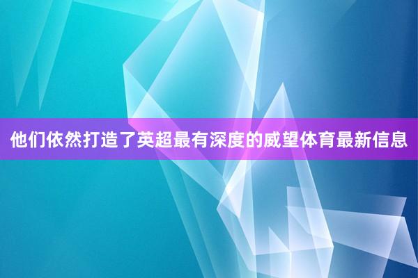 他们依然打造了英超最有深度的威望体育最新信息