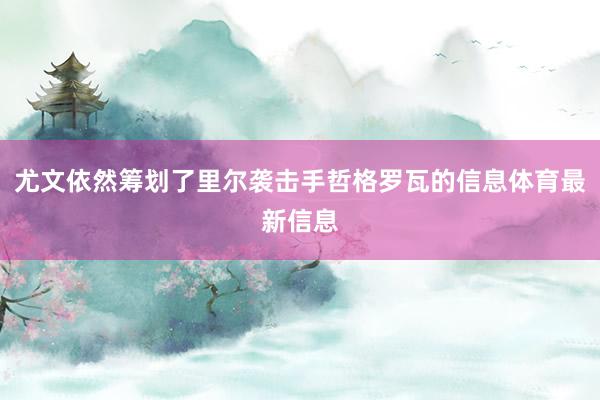 尤文依然筹划了里尔袭击手哲格罗瓦的信息体育最新信息