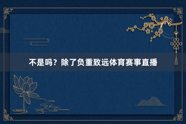 不是吗？除了负重致远体育赛事直播