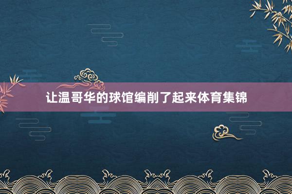 让温哥华的球馆编削了起来体育集锦