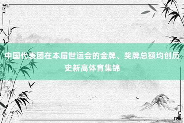 中国代表团在本届世运会的金牌、奖牌总额均创历史新高体育集锦