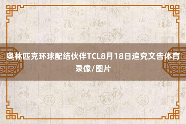 奥林匹克环球配结伙伴TCL8月18日追究文告体育录像/图片