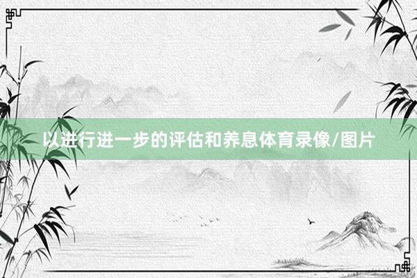 以进行进一步的评估和养息体育录像/图片